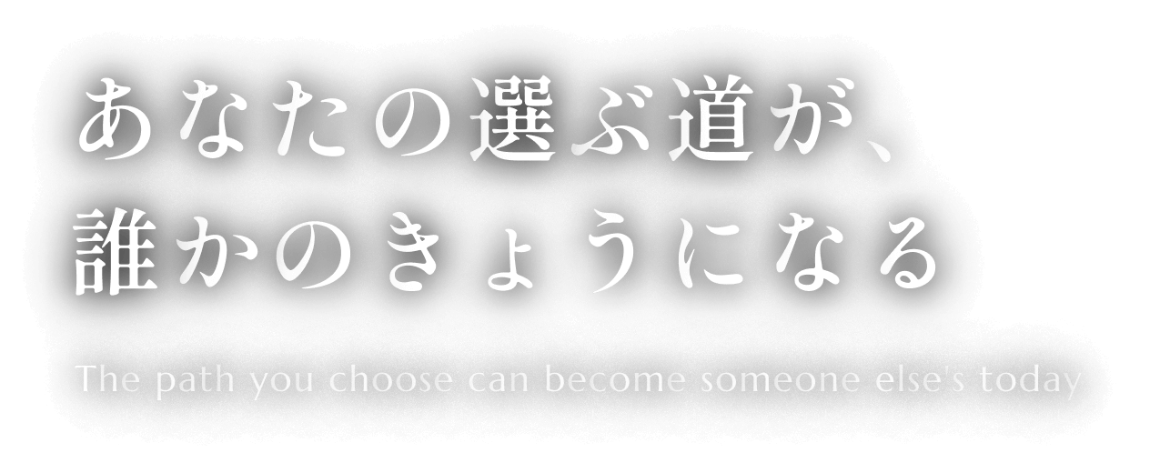 あなたの選ぶ道が、誰かのきょうになる